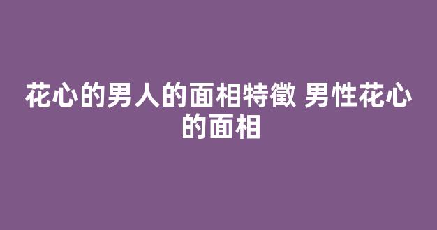 花心的男人的面相特徵 男性花心的面相